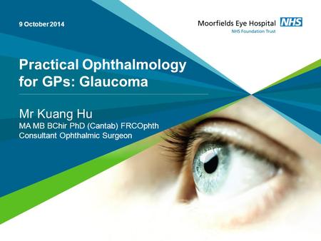 Practical Ophthalmology for GPs: Glaucoma Mr Kuang Hu MA MB BChir PhD (Cantab) FRCOphth Consultant Ophthalmic Surgeon 9 October 2014.
