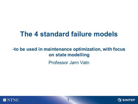 1 The 4 standard failure models -to be used in maintenance optimization, with focus on state modelling Professor Jørn Vatn.