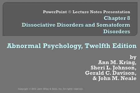 Abnormal Psychology, Twelfth Edition by Ann M. Kring, Sheri L. Johnson, Gerald C. Davison, & John M. Neale & John M. Neale Copyright © 2012 John Wiley.