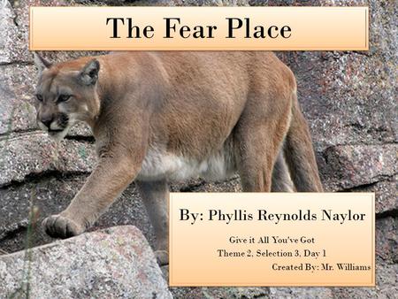 The Fear Place By: Phyllis Reynolds Naylor Give it All You've Got Theme 2, Selection 3, Day 1 Created By: Mr. Williams By: Phyllis Reynolds Naylor Give.