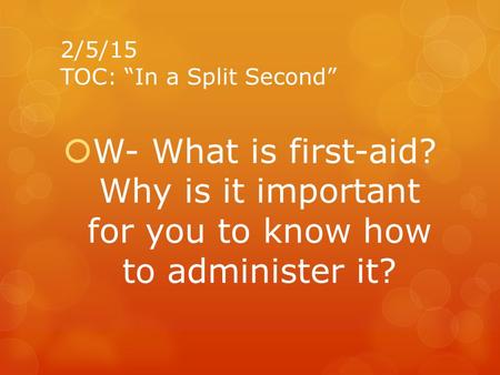  W- What is first-aid? Why is it important for you to know how to administer it? 2/5/15 TOC: “In a Split Second”