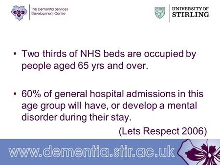 Two thirds of NHS beds are occupied by people aged 65 yrs and over. 60% of general hospital admissions in this age group will have, or develop a mental.