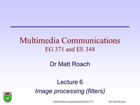 Multimedia communications EG 371Dr Matt Roach Multimedia Communications EG 371 and EE 348 Dr Matt Roach Lecture 6 Image processing (filters)