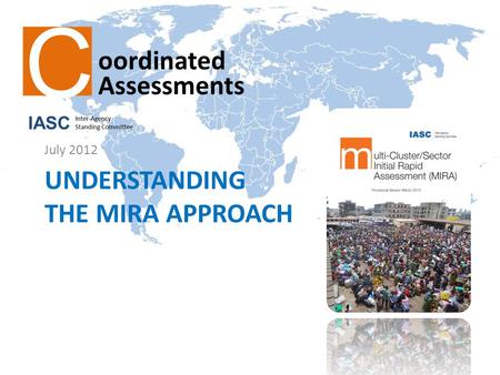 UNDERSTANDING THE MIRA APPROACH July 2012. The MIRA: Main Objectives Identify strategic humanitarian priorities Consider the views of beneficiaries –