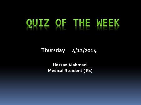 Thursday 4/12/2014 Hassan Alahmadi Medical Resident ( R1)