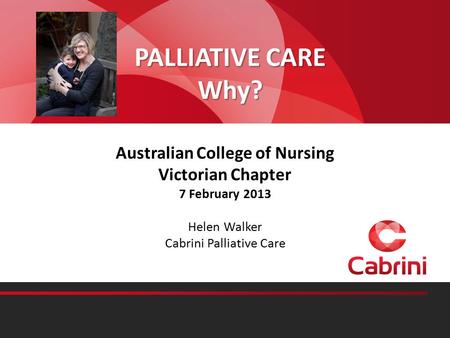 PALLIATIVE CARE Why? Australian College of Nursing Victorian Chapter 7 February 2013 Helen Walker Cabrini Palliative Care.