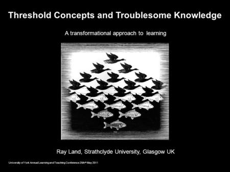 Threshold Concepts and Troublesome Knowledge A transformational approach to learning Ray Land, Strathclyde University, Glasgow UK University of York Annual.