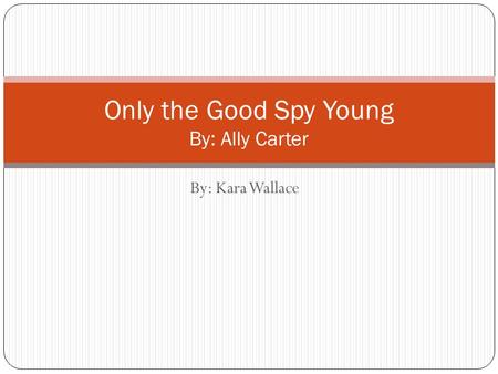 By: Kara Wallace Only the Good Spy Young By: Ally Carter.
