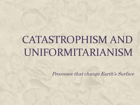 CATASTROPHISM AND UNIFORMITARIANISM Processes that change Earth’s Surface.