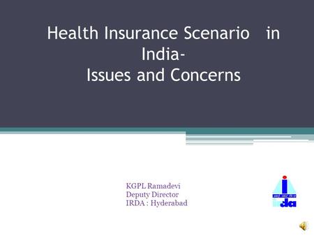 Health Insurance Scenario in India- Issues and Concerns KGPL Ramadevi Deputy Director IRDA : Hyderabad.