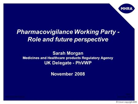 Slide 1 November 2008 Name Sarah Morgan © Crown copyright 2005 Pharmacovigilance Working Party - Role and future perspective Sarah Morgan Medicines and.