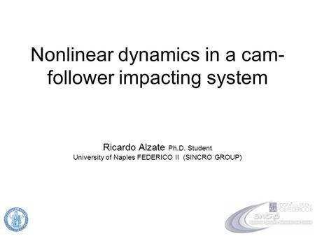 Nonlinear dynamics in a cam- follower impacting system Ricardo Alzate Ph.D. Student University of Naples FEDERICO II (SINCRO GROUP)