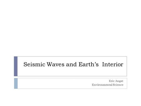 Seismic Waves and Earth’s Interior Eric Angat Environmental Science.
