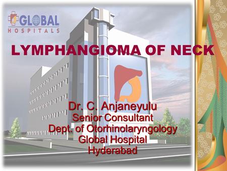 LYMPHANGIOMA OF NECK Dr. C. Anjaneyulu Senior Consultant Dept. of Otorhinolaryngology Global Hospital Hyderabad.