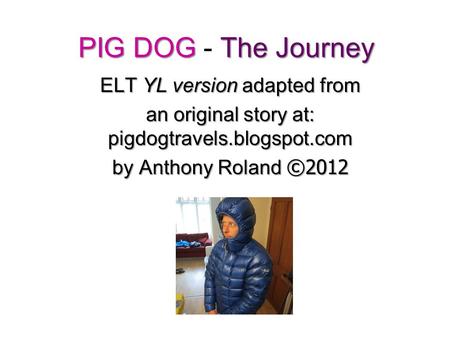 PIG DOG The Journey PIG DOG - The Journey ELT YL version adapted from an original story at: pigdogtravels.blogspot.com by Anthony Roland ©2012.