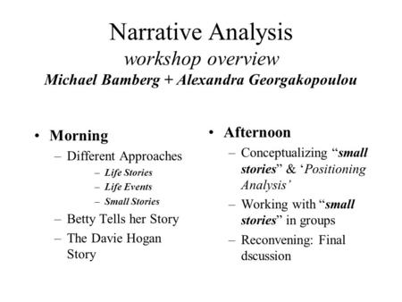 Narrative Analysis workshop overview Michael Bamberg + Alexandra Georgakopoulou Morning –Different Approaches –Life Stories –Life Events –Small Stories.