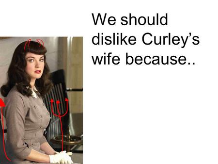 We should dislike Curley’s wife because... “Well I think Curley’s married a tart..” She’s two faced because she doesn't like Curley - she tells Lennie.