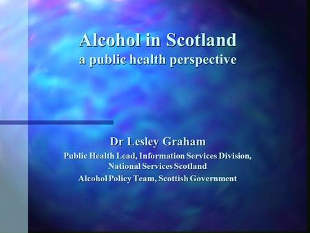 Alcohol in Scotland a public health perspective Dr Lesley Graham Public Health Lead, Information Services Division, National Services Scotland Alcohol.