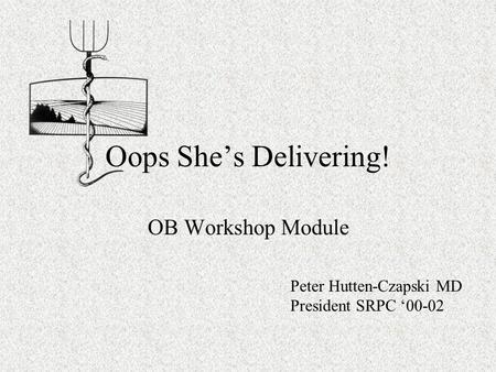 Oops She’s Delivering! OB Workshop Module Peter Hutten-Czapski MD President SRPC ‘00-02.