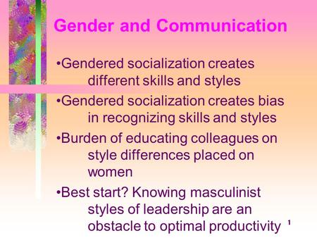 1 Gender and Communication Gendered socialization creates different skills and styles Gendered socialization creates bias in recognizing skills and styles.
