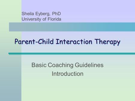 Parent-Child Interaction Therapy Basic Coaching Guidelines Introduction Sheila Eyberg, PhD University of Florida.