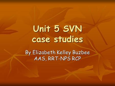 Unit 5 SVN case studies By Elizabeth Kelley Buzbee AAS, RRT-NPS RCP.