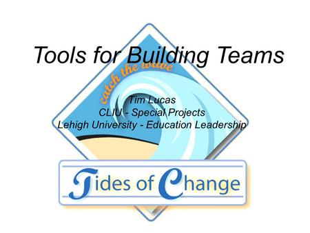 Tools for Building Teams Tim Lucas CLIU - Special Projects Lehigh University - Education Leadership.