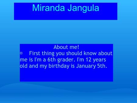 Miranda Jangula About me! First thing you should know about me is I'm a 6th grader. I'm 12 years old and my birthday is January 5th.