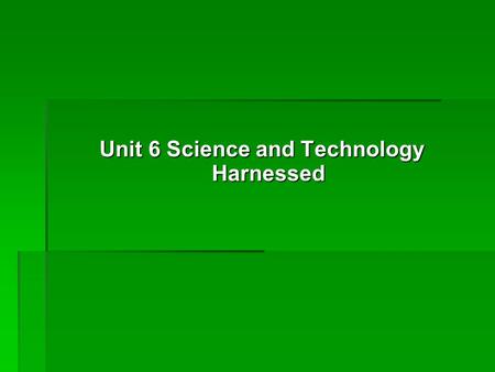 Unit 6 Science and Technology Harnessed Unit 6 Science and Technology Harnessed.