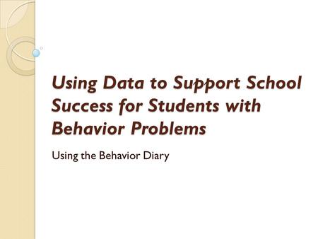 Using Data to Support School Success for Students with Behavior Problems Using the Behavior Diary.