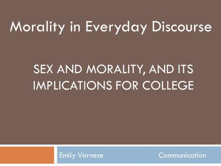 SEX AND MORALITY, AND ITS IMPLICATIONS FOR COLLEGE Emily Varnese Communication Morality in Everyday Discourse.