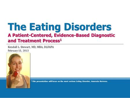 The Eating Disorders A Patient-Centered, Evidence-Based Diagnostic and Treatment Process 1 Kendall L. Stewart, MD, MBA, DLFAPA February 15, 2013 1 This.