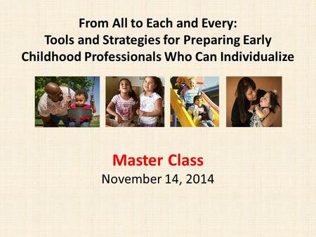 From All to Each and Every: Tools and Strategies for Preparing Early Childhood Professionals Who Can Individualize Master Class November 14, 2014.