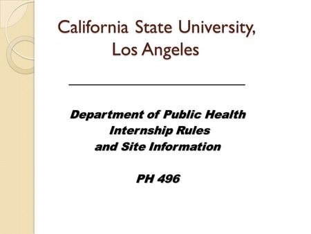 California State University, Los Angeles _______________________ Department of Public Health Internship Rules Internship Rules and Site Information PH.