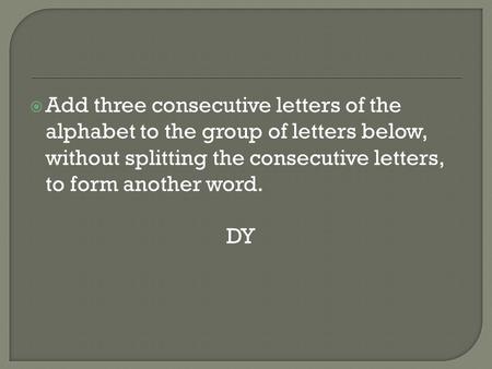 Add three consecutive letters of the alphabet to the group of letters below, without splitting the consecutive letters, to form another word. DY.