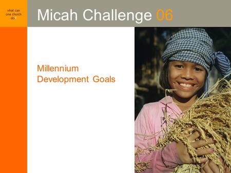 Millennium Development Goals what can one church do? Micah Challenge 06 Millennium Development Goals.