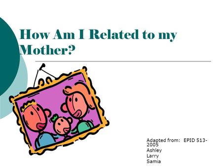How Am I Related to my Mother? Adapted from: EPID 513- 2005 Ashley Larry Samia.