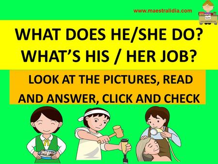 WHAT DOES HE/SHE DO? WHAT’S HIS / HER JOB? LOOK AT THE PICTURES, READ AND ANSWER, CLICK AND CHECK www.maestralidia.com.
