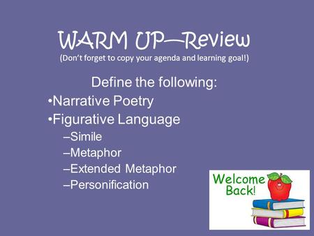 WARM UP—Review (Don’t forget to copy your agenda and learning goal!) Define the following: Narrative Poetry Figurative Language –Simile –Metaphor –Extended.