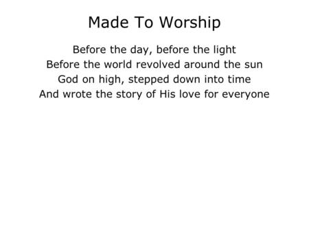 Made To Worship Before the day, before the light Before the world revolved around the sun God on high, stepped down into time And wrote the story of His.
