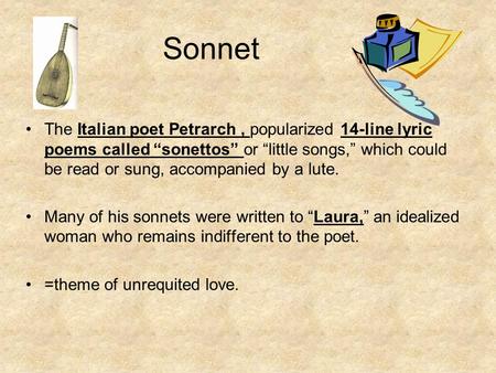 Sonnet The Italian poet Petrarch , popularized 14-line lyric poems called “sonettos” or “little songs,” which could be read or sung, accompanied by a lute.