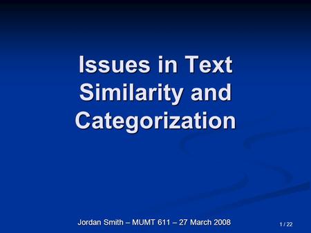 1 / 22 Issues in Text Similarity and Categorization Jordan Smith – MUMT 611 – 27 March 2008.