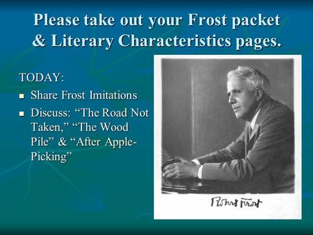 Please take out your Frost packet & Literary Characteristics pages. TODAY: Share Frost Imitations Share Frost Imitations Discuss: “The Road Not Taken,”
