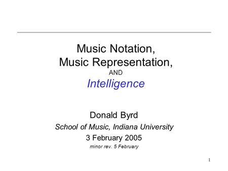 1 Music Notation, Music Representation, AND Intelligence Donald Byrd School of Music, Indiana University 3 February 2005 minor rev. 5 February.