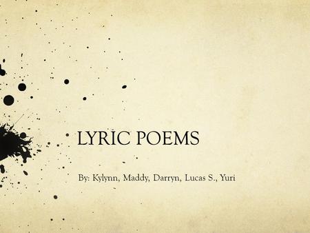 LYRIC POEMS By: Kylynn, Maddy, Darryn, Lucas S., Yuri.