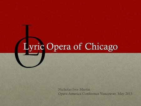 Lyric Opera of Chicago Nicholas Ivor Martin Opera America Conference Vancouver, May 2013.