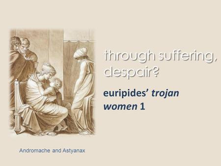 Through suffering, despair? euripides’ trojan women 1 Andromache and Astyanax.