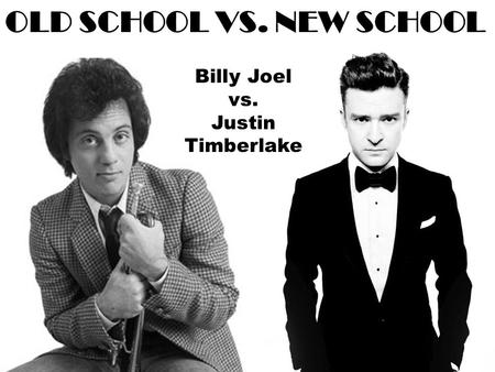 OLD SCHOOL VS. NEW SCHOOL Billy Joel vs. Justin Timberlake.