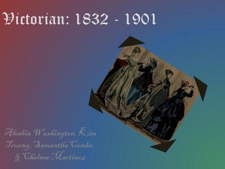 Victorian: 1832 - 1901 Aleshia Washington, Kim Truong, Samantha Combs, & Chelsea Martinez.