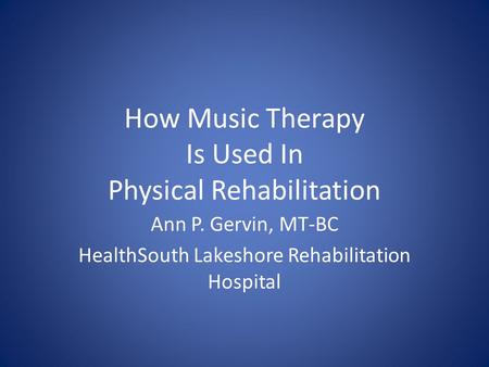 How Music Therapy Is Used In Physical Rehabilitation Ann P. Gervin, MT-BC HealthSouth Lakeshore Rehabilitation Hospital.